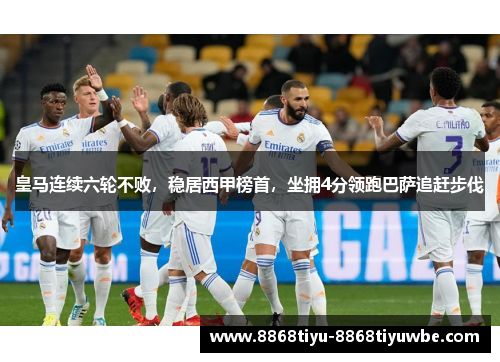 皇马连续六轮不败，稳居西甲榜首，坐拥4分领跑巴萨追赶步伐
