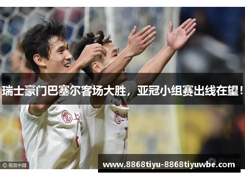 瑞士豪门巴塞尔客场大胜，亚冠小组赛出线在望！