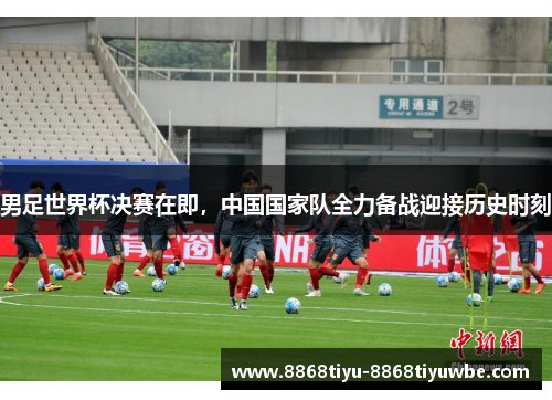 男足世界杯决赛在即，中国国家队全力备战迎接历史时刻
