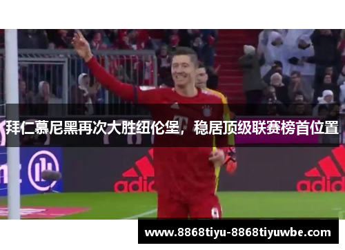 拜仁慕尼黑再次大胜纽伦堡，稳居顶级联赛榜首位置