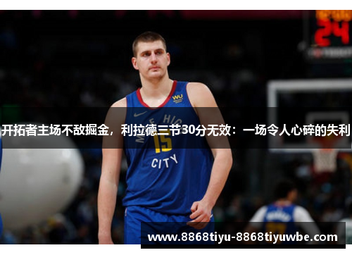 开拓者主场不敌掘金，利拉德三节30分无效：一场令人心碎的失利
