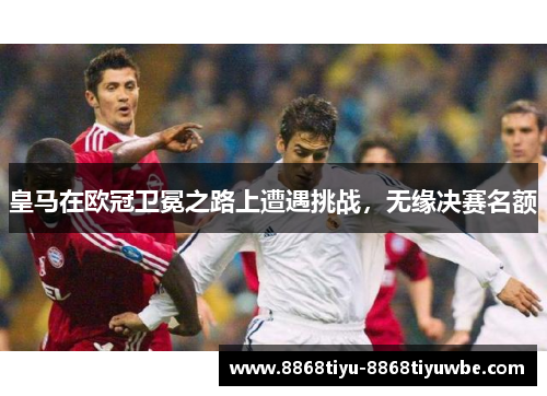 皇马在欧冠卫冕之路上遭遇挑战，无缘决赛名额