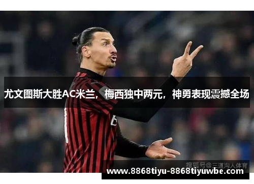 尤文图斯大胜AC米兰，梅西独中两元，神勇表现震撼全场