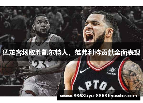 猛龙客场取胜凯尔特人，范弗利特贡献全面表现