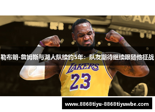 勒布朗-詹姆斯与湖人队续约5年：队友期待继续跟随他征战