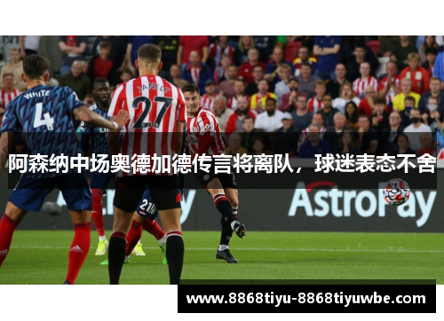 阿森纳中场奥德加德传言将离队，球迷表态不舍