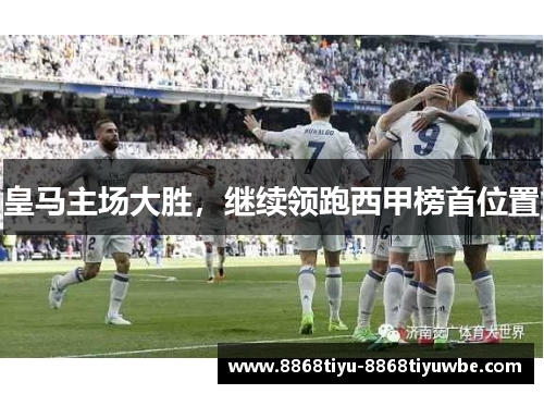 皇马主场大胜，继续领跑西甲榜首位置