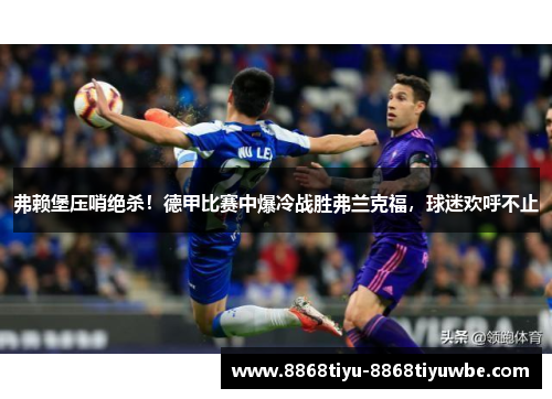 弗赖堡压哨绝杀！德甲比赛中爆冷战胜弗兰克福，球迷欢呼不止