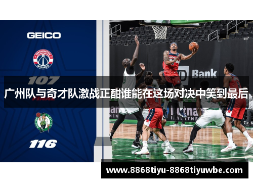 广州队与奇才队激战正酣谁能在这场对决中笑到最后
