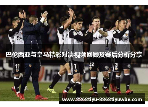 巴伦西亚与皇马精彩对决视频回顾及赛后分析分享