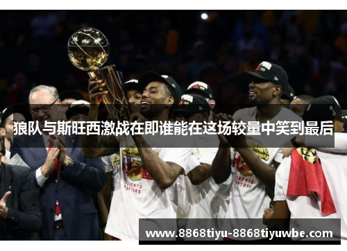 狼队与斯旺西激战在即谁能在这场较量中笑到最后
