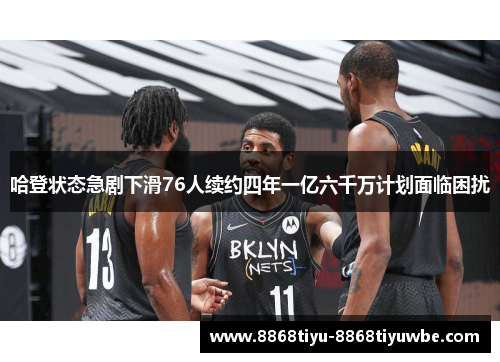 哈登状态急剧下滑76人续约四年一亿六千万计划面临困扰