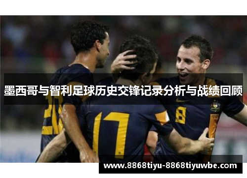 墨西哥与智利足球历史交锋记录分析与战绩回顾